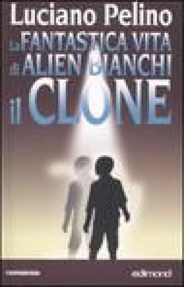 La fantastica vita di Alien Bianchi, il clone - Luciano Pelino