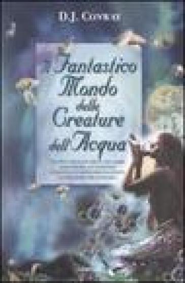 Il fantastico mondo delle creature dell'acqua - D. J. Conway