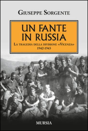 Un fante in Russia. La tragedia della divisione «Vicenza» 1942-1943 - Giuseppe Sorgente