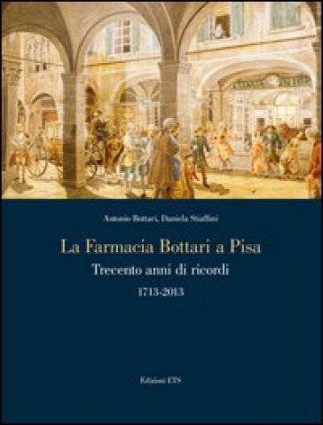 La farmacia Bottari a Pisa. Trecento anni di ricordi 1713-2013 - A. Bottari - Daniela Stiaffini