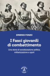 I fasci giovanili di combattimento. Una storia di socializzazione politica, militarizzazione e sport