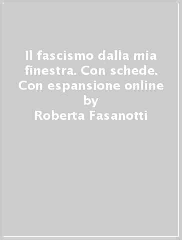 Il fascismo dalla mia finestra. Con schede. Con espansione online - Roberta Fasanotti