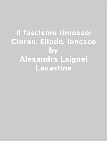 Il fascismo rimosso: Cioran, Eliade, Ionesco - Alexandra Laignel-Lavastine