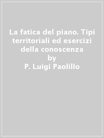 La fatica del piano. Tipi territoriali ed esercizi della conoscenza - P. Luigi Paolillo