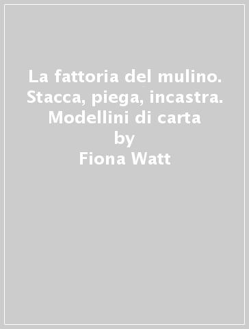 La fattoria del mulino. Stacca, piega, incastra. Modellini di carta - Fiona Watt - Francesca Di Chiara