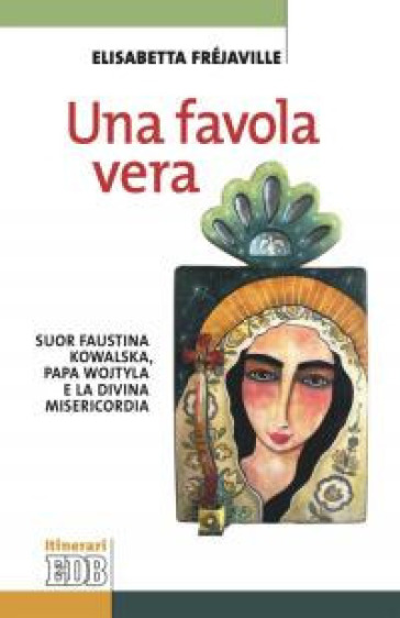 Una favola vera. Suor Faustina Kowalska, papa Wojtyla e la divina misericordia - Elisabetta Fréjaville