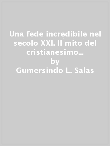 Una fede incredibile nel secolo XXI. Il mito del cristianesimo ecclesiastico - Gumersindo L. Salas