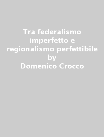 Tra federalismo imperfetto e regionalismo perfettibile - Domenico Crocco