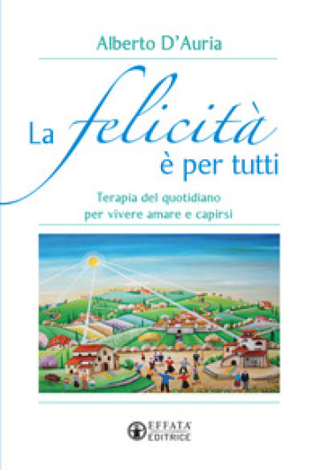 La felicità è per tutti. Terapia del quotidiano per vivere amare e capirsi - Alberto D