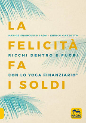 La felicità fa i soldi. Ricchi dentro e fuori con lo yoga finanziario - Davide Francesco Sada - Enrico Garzotto