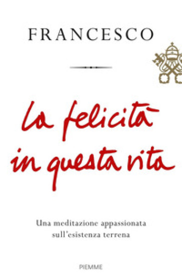 La felicità in questa vita. Una meditazione appassionata sull'esistenza terrena - Papa Francesco (Jorge Mario Bergoglio)