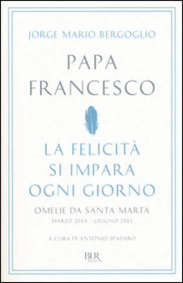 La felicità si impara ogni giorno. Omelie da Santa Marta (marzo 2014-giugno 2015) - Papa Francesco (Jorge Mario Bergoglio)