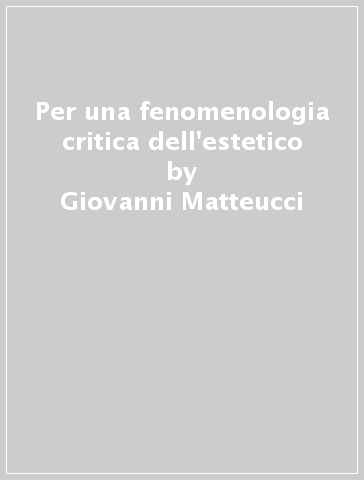 Per una fenomenologia critica dell'estetico - Giovanni Matteucci