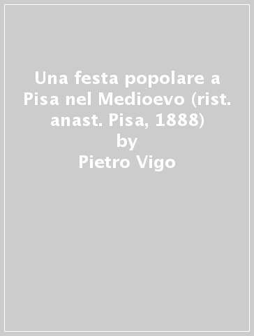 Una festa popolare a Pisa nel Medioevo (rist. anast. Pisa, 1888) - Pietro Vigo