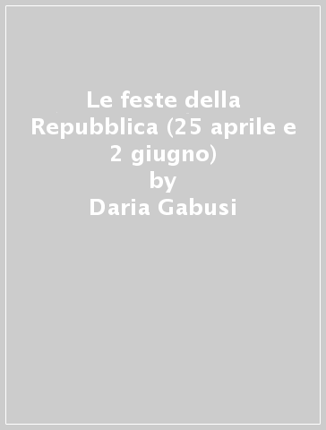 Le feste della Repubblica (25 aprile e 2 giugno) - Daria Gabusi - Liviana Rocchi