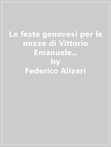 Le feste genovesi per le nozze di Vittorio Emanuele duca di Savoia (rist. anast. Genova, 1842) - Federico Alizeri