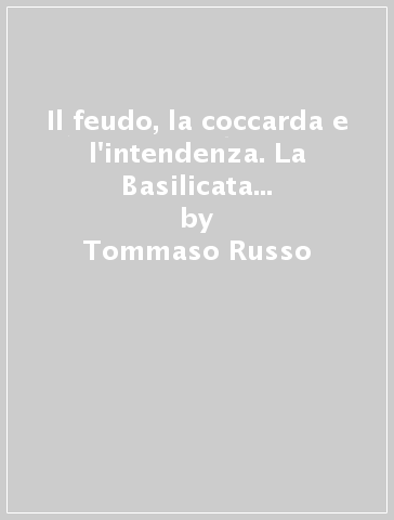 Il feudo, la coccarda e l'intendenza. La Basilicata dal 1789 al 1821 - Tommaso Russo - Rosa M. Salvia - Nicola Lisanti