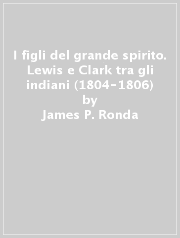 I figli del grande spirito. Lewis e Clark tra gli indiani (1804-1806) - James P. Ronda