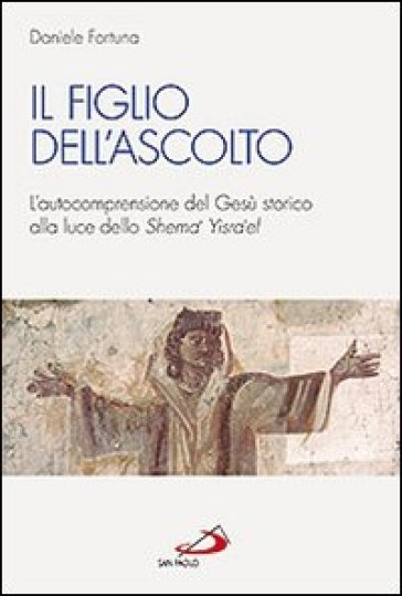 Il figlio dell'ascolto. L'autocomprensione del Gesù storico alla luce dello «Shema' Yisra'el» - Daniele Fortuna