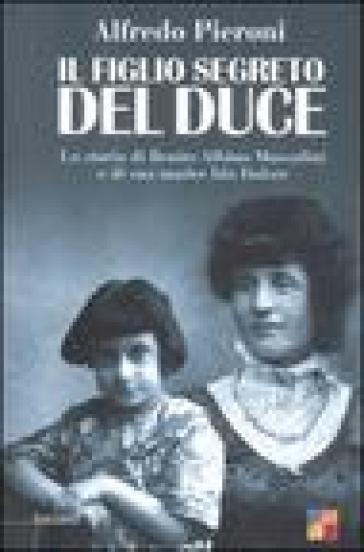 Il figlio segreto del Duce. La storia di Benito Albino Mussolini e di sua madre, Ida Dalser - Alfredo Pieroni