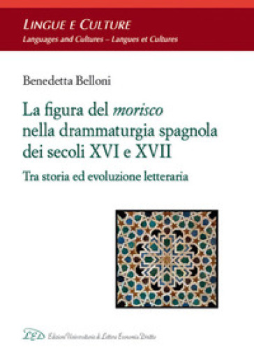 La figura del morisco nella drammaturgia spagnola dei secoli XVI e XVII. Tra storia ed evoluzione letteraria - Benedetta Belloni