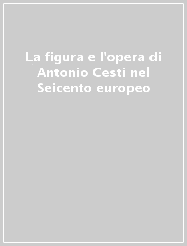 La figura e l'opera di Antonio Cesti nel Seicento europeo