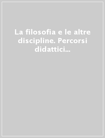 La filosofia e le altre discipline. Percorsi didattici multidisciplinari per la scuola secondaria superiore