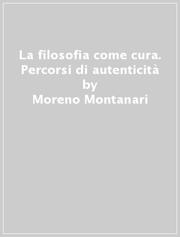 La filosofia come cura. Percorsi di autenticità - Moreno Montanari