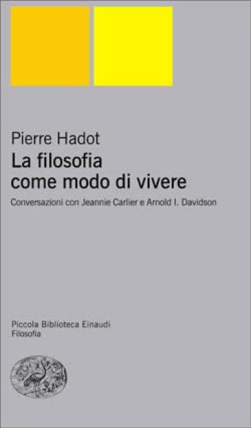 La filosofia come modo di vivere. Conversazioni con Jeannie Carlier e Arnold I. Davidson - Pierre Hadot