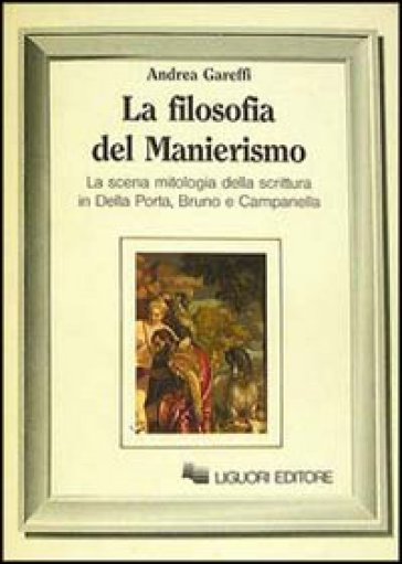 La filosofia del manierismo. La scena mitologica della scrittura in Della Porta, Bruno e Campanella - Andrea Gareffi