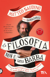 La filosofia non è una barba. Dal prof più appassionante d Italia vita, morte e pensiero dei grandi filosofi da Talete a Nietzsche