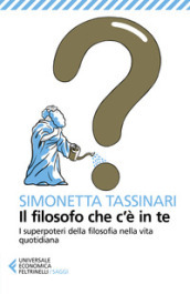 Il filosofo che c è in te. I superpoteri della filosofia nella vita quotidiana