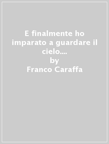 E finalmente ho imparato a guardare il cielo. Disammalarsi con l'intracomunicazione - Franco Caraffa