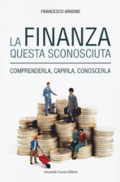 La finanza questa sconosciuta. Comprenderla, capirla, conoscerla