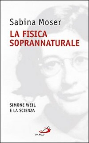 La fisica soprannaturale. Simone Weil e la scienza - Sabina Moser