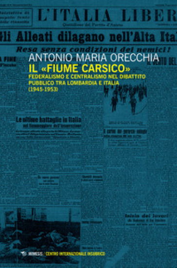Il «fiume carsico». Federalismo e centralismo nel dibattito pubblico tra Lombardia e Italia (1945-1953) - Antonio Maria Orecchia