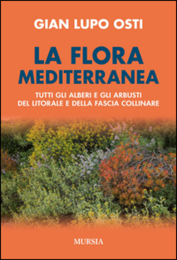 La flora mediterranea. Tutti gli alberi e gli arbusti del litorale e della fascia collinare - Gian Lupo Osti