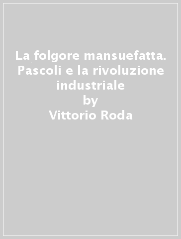 La folgore mansuefatta. Pascoli e la rivoluzione industriale - Vittorio Roda