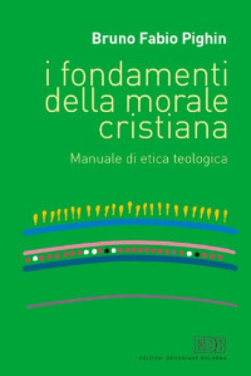 I fondamenti della morale cristiana. Manuale di etica teologica - Bruno Fabio Pighin