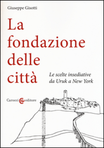 La fondazione delle città. Le scelte insediative da Uruk a New York - Giuseppe Gisotti