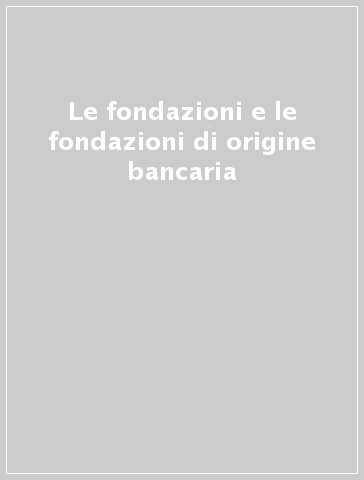 Le fondazioni e le fondazioni di origine bancaria