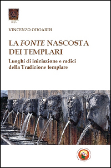 La fonte nascosta dei Templari. Luoghi di iniziazione e radici della tradizione templare - Vincenzo Odoardi