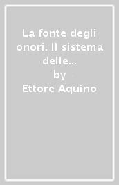 La fonte degli onori. Il sistema delle onorificenze in Italia dalle sue origini ai giorni nostri