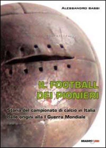 Il football dei pionieri. Storia del campionato di calcio in Italia dalle origini alla I° guerra mondiale - Alessandro Bassi