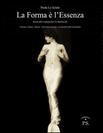 La forma è l'essenza. Storia del costume per lo spettacolo. Cinema, teatro, danza. L'arte del costume e il mestiere del costumista - Paola Lo Sciuto