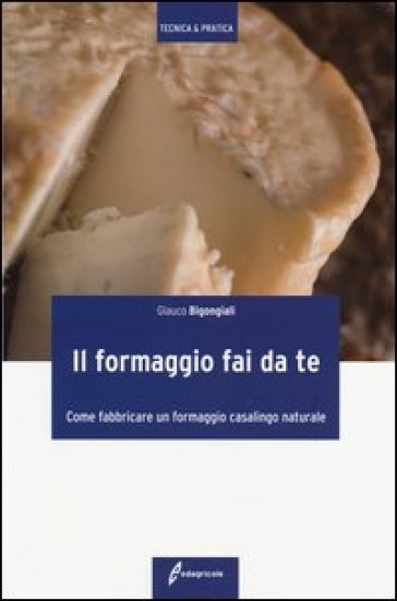 Il formaggio fai da te. Come fabbricare un formaggio casalingo naturale. Ediz. illustrata - Glauco Bigongiali