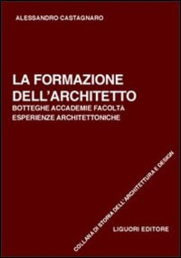 La formazione dell'architetto. Botteghe, accademie, facoltà, esperienze architettoniche - Alessandro Castagnaro