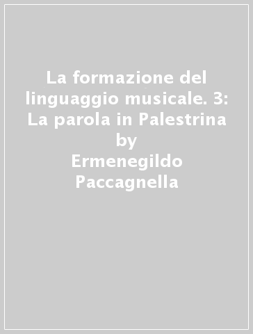 La formazione del linguaggio musicale. 3: La parola in Palestrina - Ermenegildo Paccagnella