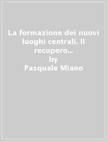 La formazione dei nuovi luoghi centrali. Il recupero delle aree dismesse di Casoria - Pasquale Miano