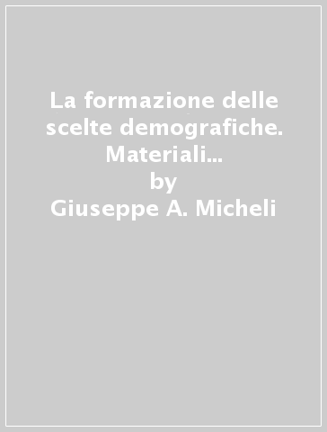 La formazione delle scelte demografiche. Materiali per lo studio dei processi cognitivi e normativi - Giuseppe A. Micheli